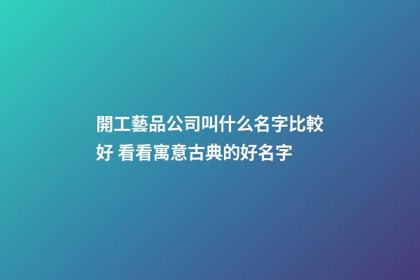 開工藝品公司叫什么名字比較好 看看寓意古典的好名字-第1張-公司起名-玄機(jī)派